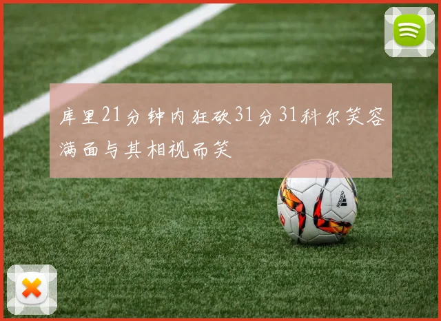 库里21分钟内狂砍31分31科尔笑容满面与其相视而笑