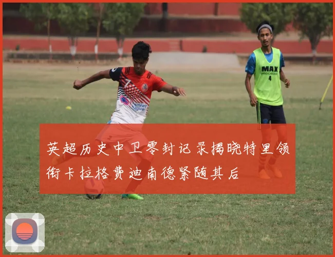 英超历史中卫零封记录揭晓特里领衔卡拉格费迪南德紧随其后