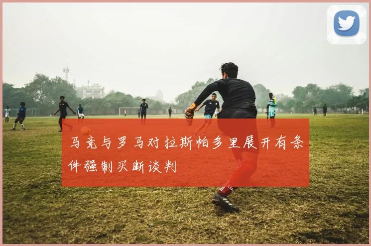 马竞与罗马对拉斯帕多里展开有条件强制买断谈判