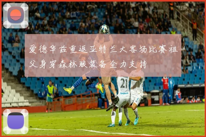 爱德华兹重返亚特兰大客场比赛祖父身穿森林狼装备全力支持