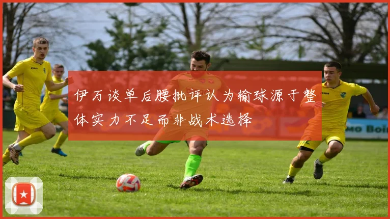 伊万谈单后腰批评认为输球源于整体实力不足而非战术选择