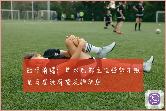 西甲前瞻：毕尔巴鄂主场强势不败皇马客场有望反弹取胜