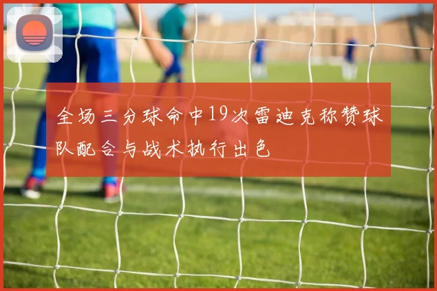 全场三分球命中19次雷迪克称赞球队配合与战术执行出色